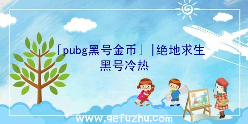 「pubg黑号金币」|绝地求生黑号冷热